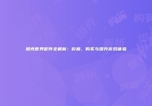 坦克世界配件全解析：价格、购买与提升游戏体验