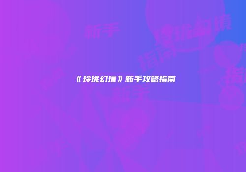 《玲珑幻境》新手攻略指南