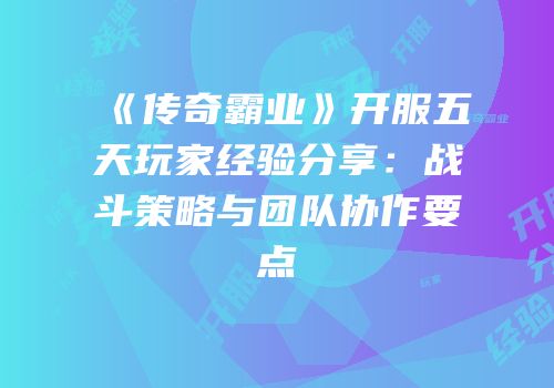 《传奇霸业》开服五天玩家经验分享：战斗策略与团队协作要点