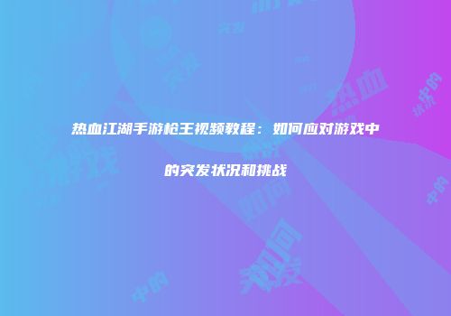 热血江湖手游枪王视频教程：如何应对游戏中的突发状况和挑战