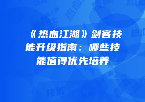《热血江湖》剑客技能升级指南：哪些技能值得优先培养