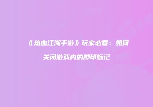 《热血江湖手游》玩家必看：如何关闭游戏内的脚印标记
