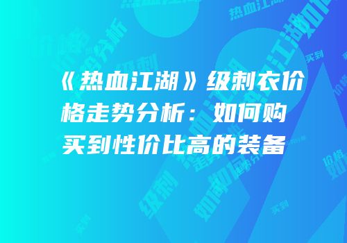 《热血江湖》级刺衣价格走势分析：如何购买到性价比高的装备