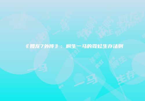 《如龙7外传》：桐生一马的霓虹生存法则
