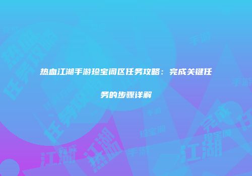 热血江湖手游珍宝阁区任务攻略：完成关键任务的步骤详解