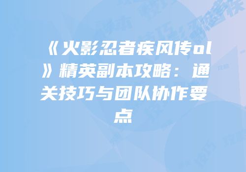 《火影忍者疾风传ol》精英副本攻略：通关技巧与团队协作要点