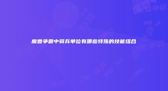 魔兽争霸中骑兵单位有哪些特殊的技能组合