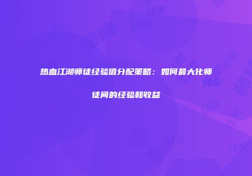 热血江湖师徒经验值分配策略：如何最大化师徒间的经验和收益