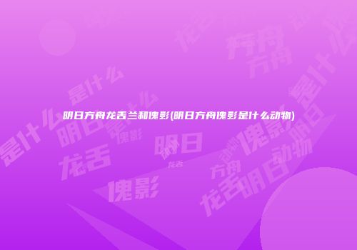 明日方舟龙舌兰和傀影(明日方舟傀影是什么动物)