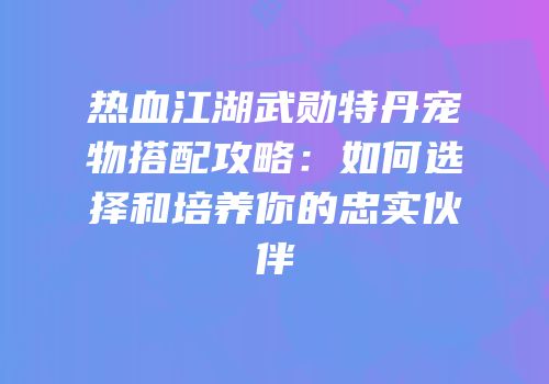 热血江湖武勋特丹宠物搭配攻略：如何选择和培养你的忠实伙伴