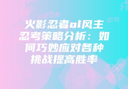 火影忍者ol风主忍考策略分析：如何巧妙应对各种挑战提高胜率