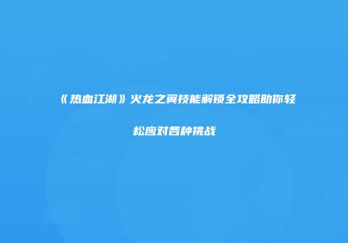 《热血江湖》火龙之翼技能解锁全攻略助你轻松应对各种挑战