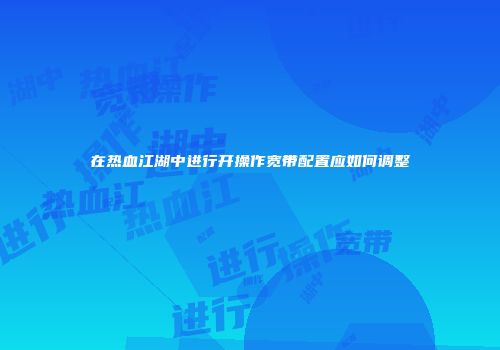 在热血江湖中进行开操作宽带配置应如何调整