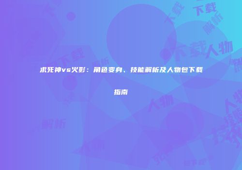 求死神vs火影：角色变身、技能解析及人物包下载指南
