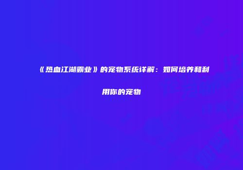 《热血江湖霸业》的宠物系统详解：如何培养和利用你的宠物