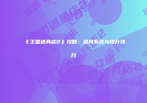 《王国道具店2》攻略：道具系统与提升技巧