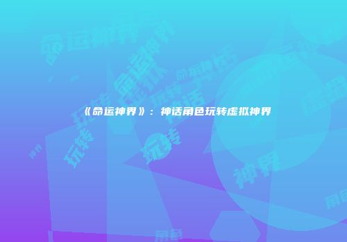 《命运神界》：神话角色玩转虚拟神界