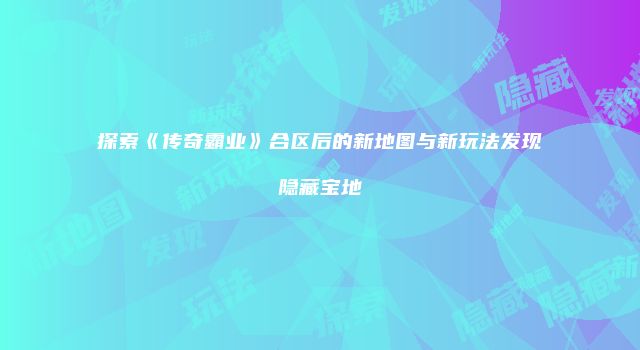 探索《传奇霸业》合区后的新地图与新玩法发现隐藏宝地