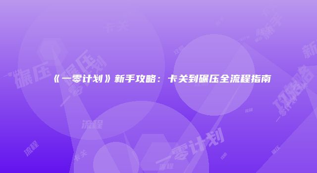 《一零计划》新手攻略：卡关到碾压全流程指南