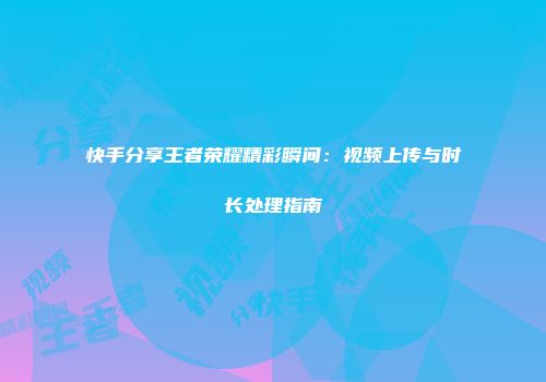 快手分享王者荣耀精彩瞬间：视频上传与时长处理指南