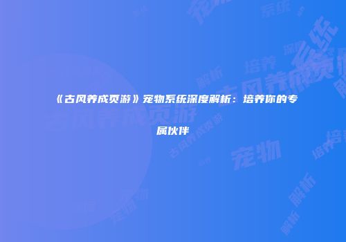 《古风养成页游》宠物系统深度解析：培养你的专属伙伴