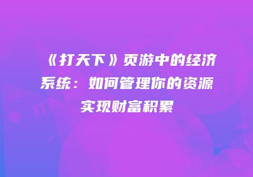 《打天下》页游中的经济系统：如何管理你的资源实现财富积累