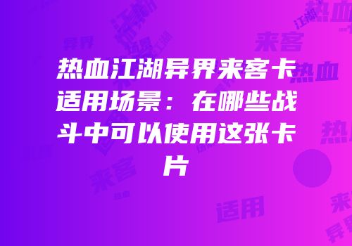 热血江湖异界来客卡适用场景：在哪些战斗中可以使用这张卡片