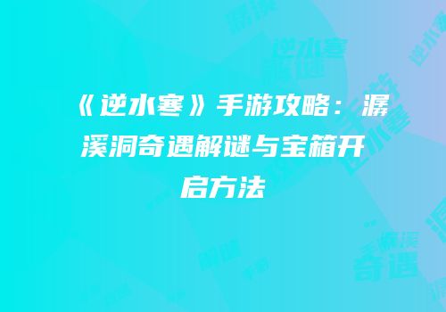 《逆水寒》手游攻略：潺溪洞奇遇解谜与宝箱开启方法