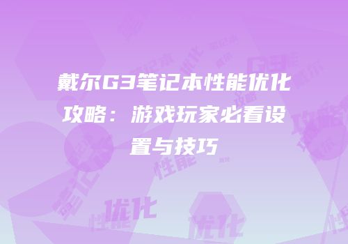 戴尔G3笔记本性能优化攻略：游戏玩家必看设置与技巧
