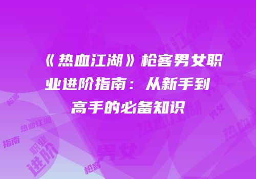 《热血江湖》枪客男女职业进阶指南：从新手到高手的必备知识