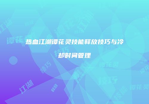 热血江湖谭花灵技能释放技巧与冷却时间管理