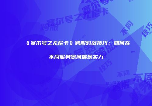 《赛尔号之尤尼卡》跨服对战技巧：如何在不同服务器间展现实力