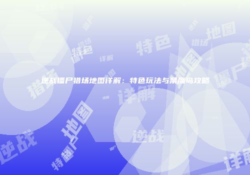 逆战僵尸猎场地图详解：特色玩法与禁魔岛攻略