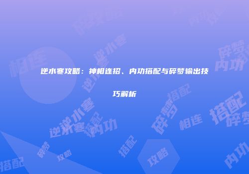 逆水寒攻略：神相连招、内功搭配与碎梦输出技巧解析