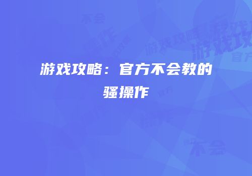游戏攻略：官方不会教的骚操作
