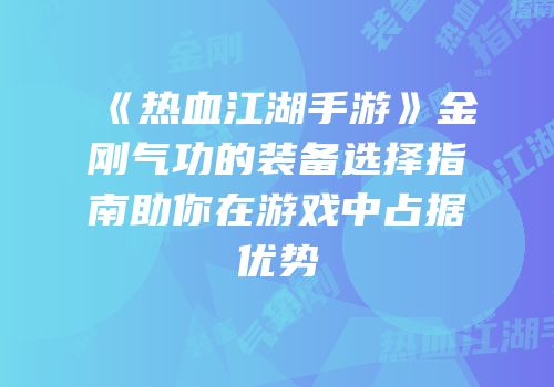 《热血江湖手游》金刚气功的装备选择指南助你在游戏中占据优势