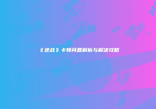 《逆战》卡顿问题解析与解决攻略