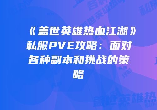 《盖世英雄热血江湖》私服PVE攻略：面对各种副本和挑战的策略