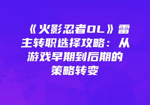 《火影忍者OL》雷主转职选择攻略：从游戏早期到后期的策略转变
