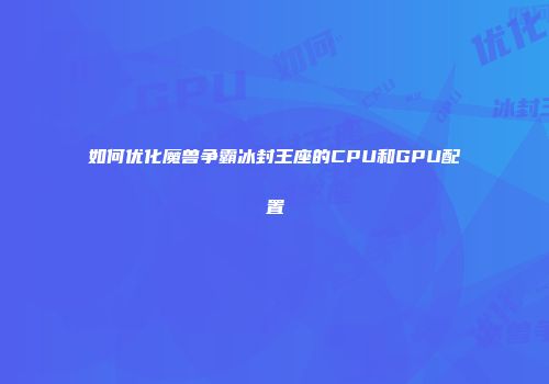 如何优化魔兽争霸冰封王座的CPU和GPU配置