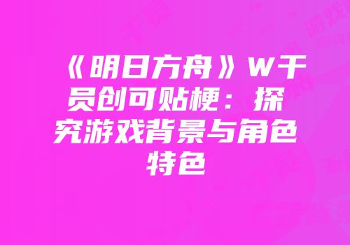 《明日方舟》W干员创可贴梗：探究游戏背景与角色特色