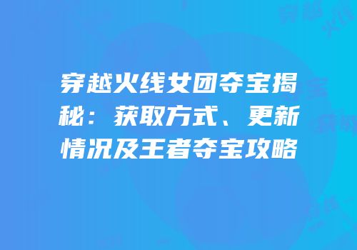 穿越火线女团夺宝揭秘：获取方式、更新情况及王者夺宝攻略