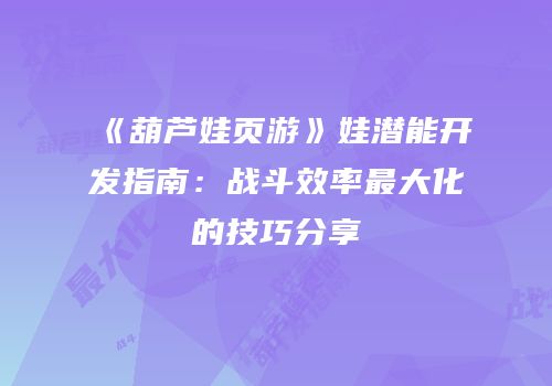 《葫芦娃页游》娃潜能开发指南：战斗效率最大化的技巧分享