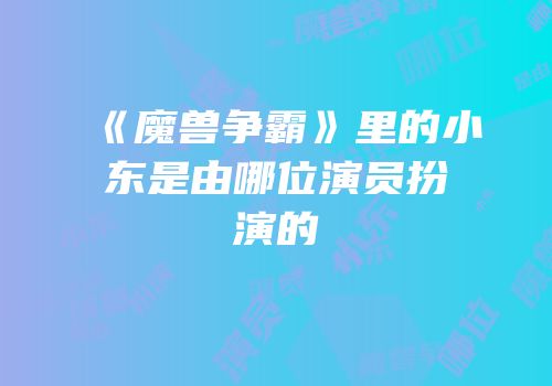 《魔兽争霸》里的小东是由哪位演员扮演的