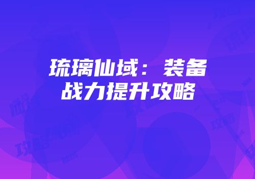 琉璃仙域：装备战力提升攻略