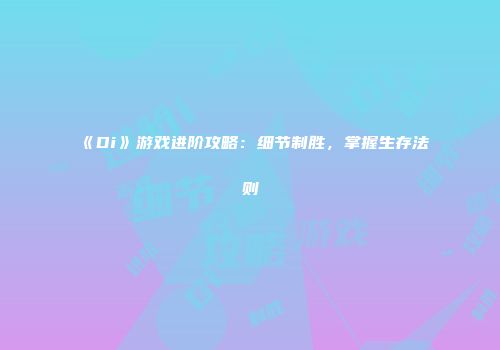 《Di》游戏进阶攻略：细节制胜，掌握生存法则