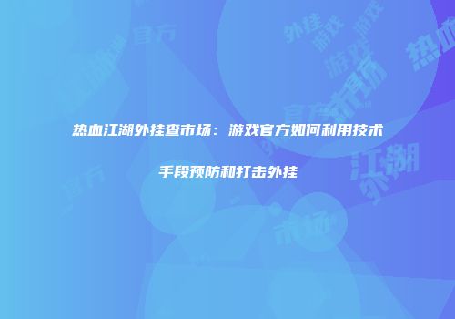 热血江湖外挂查市场：游戏官方如何利用技术手段预防和打击外挂
