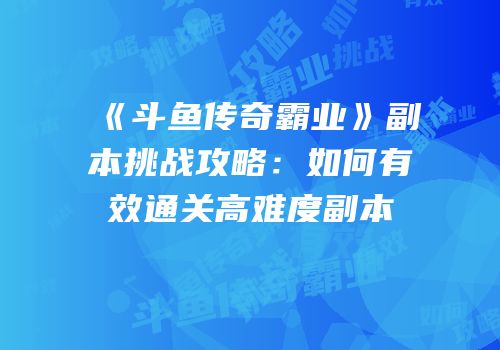 《斗鱼传奇霸业》副本挑战攻略：如何有效通关高难度副本