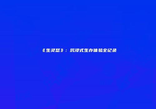 《生灵怒》：沉浸式生存体验全记录