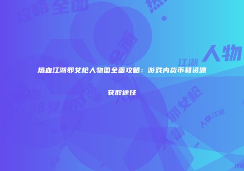 热血江湖邪女枪人物图全面攻略：游戏内货币和资源获取途径